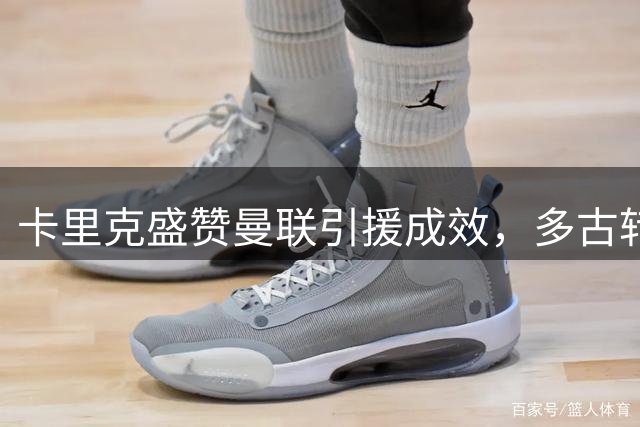 卡里克盛赞曼联引援成效，多古转型左后卫焕发新生