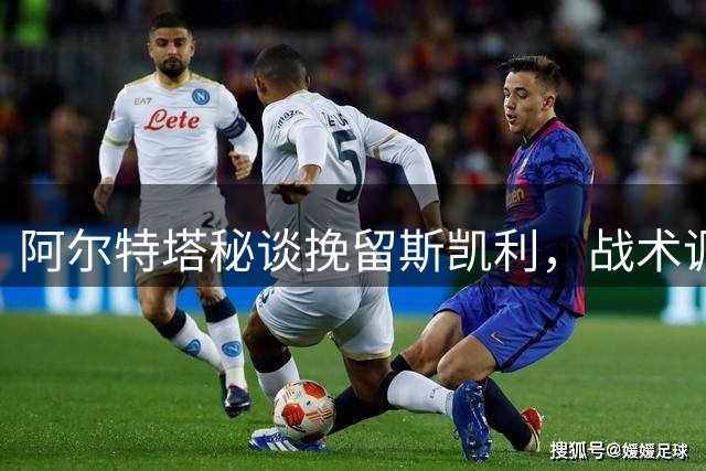 阿尔特塔秘谈挽留斯凯利，战术调整成关键